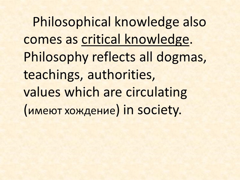 Philosophical knowledge also comes as critical knowledge. Philosophy reflects all dogmas, teachings, authorities, values